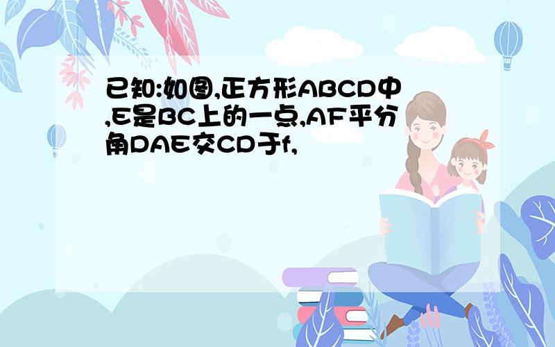 已知:如图,正方形ABCD中,E是BC上的一点,AF平分角DAE交CD于f,