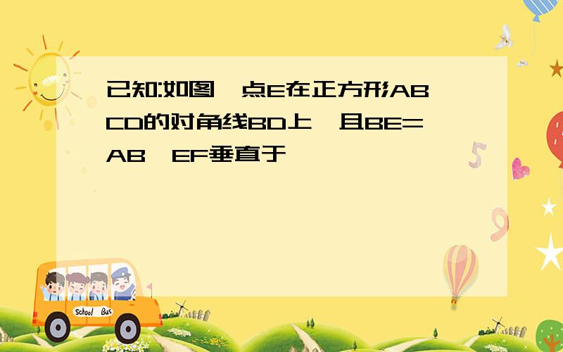 已知:如图,点E在正方形ABCD的对角线BD上,且BE=AB,EF垂直于