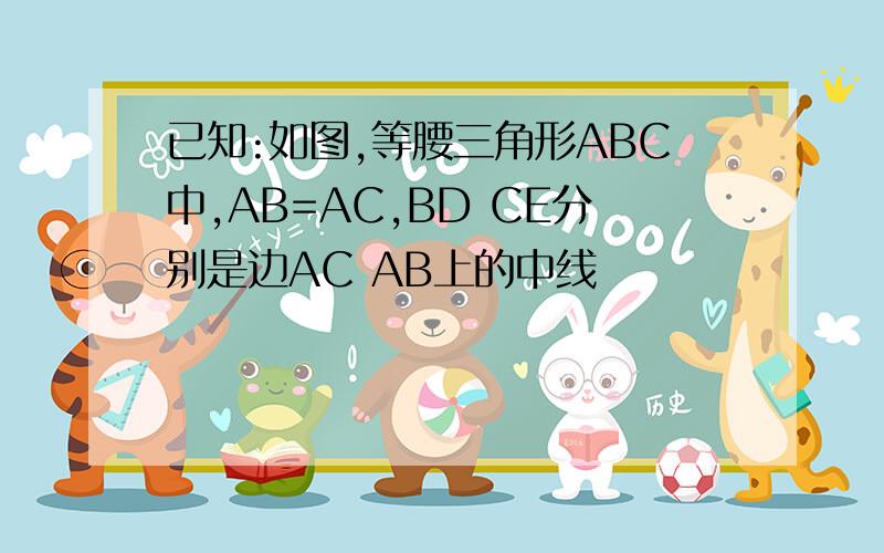 已知:如图,等腰三角形ABC中,AB=AC,BD CE分别是边AC AB上的中线