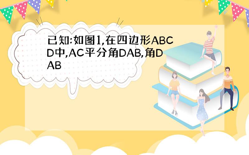 已知:如图1,在四边形ABCD中,AC平分角DAB,角DAB