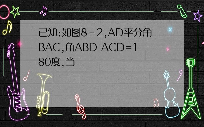 已知:如图8-2,AD平分角BAC,角ABD ACD=180度,当