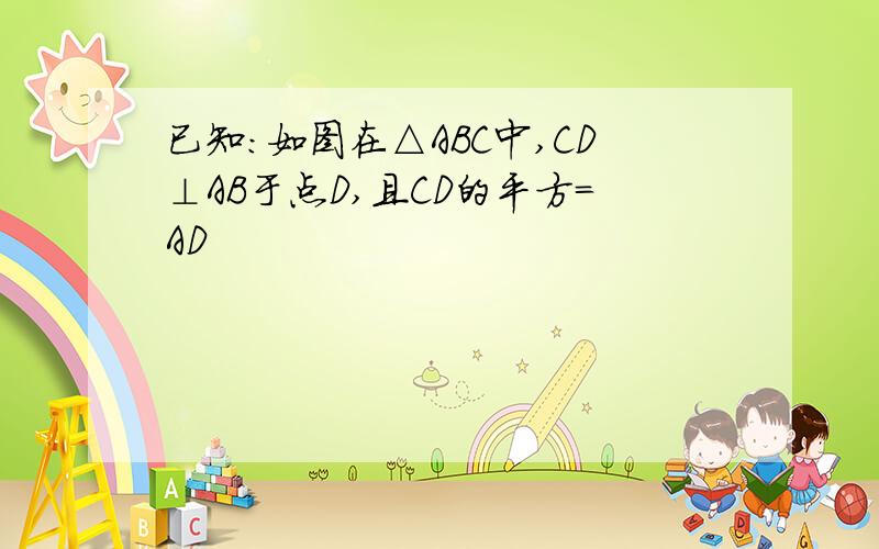 已知:如图在△ABC中,CD⊥AB于点D,且CD的平方=AD