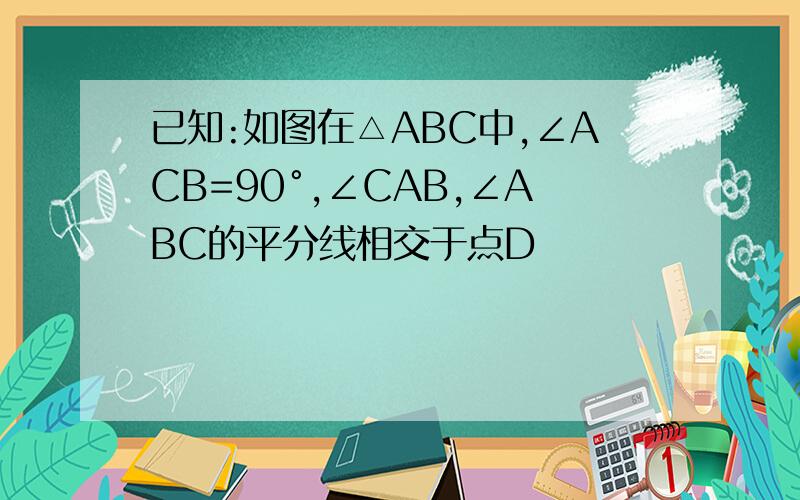 已知:如图在△ABC中,∠ACB=90°,∠CAB,∠ABC的平分线相交于点D