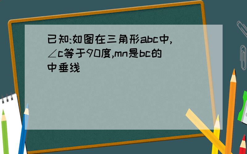 已知:如图在三角形abc中,∠c等于90度,mn是bc的中垂线