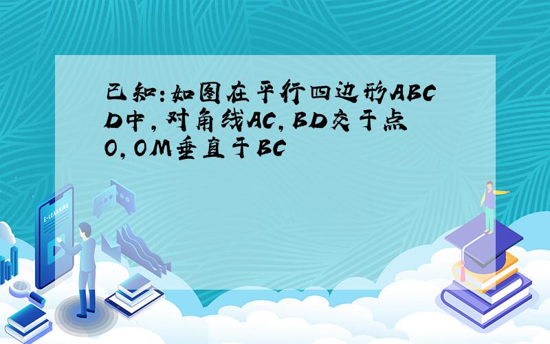 已知:如图在平行四边形ABCD中,对角线AC,BD交于点O,OM垂直于BC