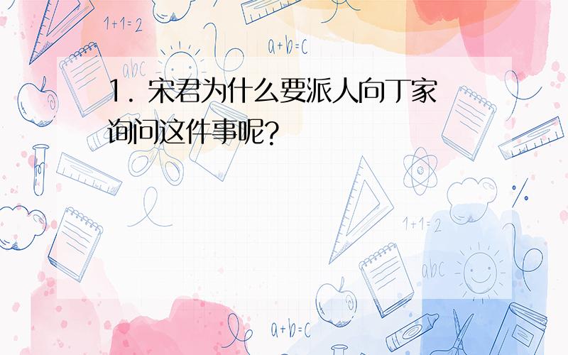 1. 宋君为什么要派人向丁家询问这件事呢?