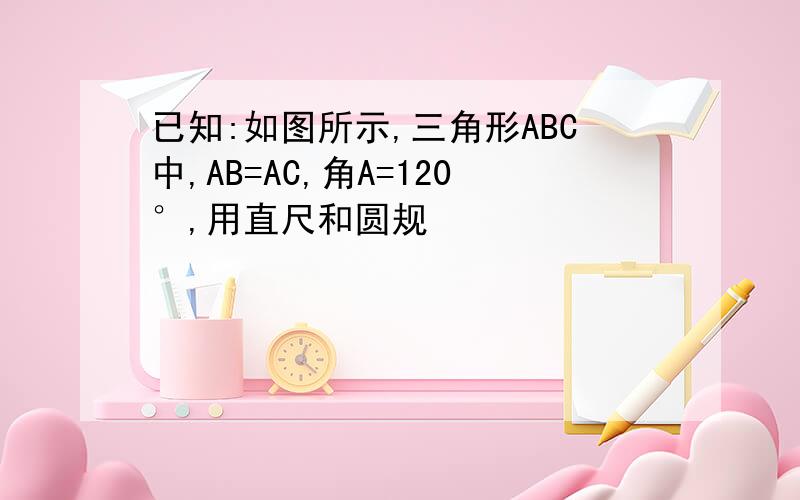 已知:如图所示,三角形ABC中,AB=AC,角A=120°,用直尺和圆规