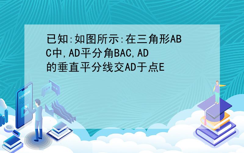 已知:如图所示:在三角形ABC中,AD平分角BAC,AD的垂直平分线交AD于点E