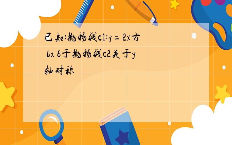 已知:抛物线c1:y=2x方 bx 6于抛物线c2关于y轴对称