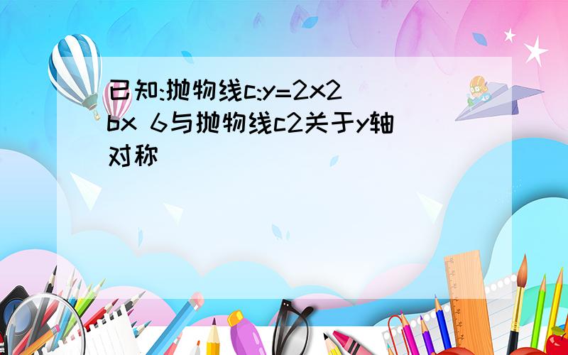 已知:抛物线c:y=2x2 bx 6与抛物线c2关于y轴对称