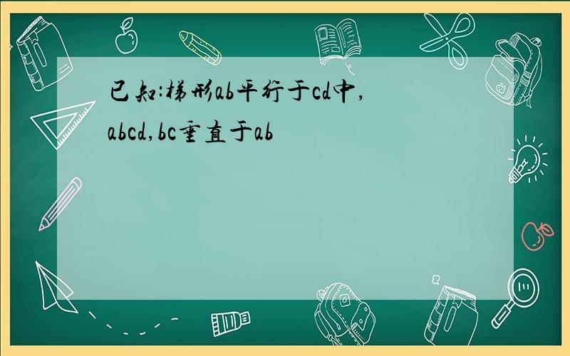 已知:梯形ab平行于cd中,abcd,bc垂直于ab