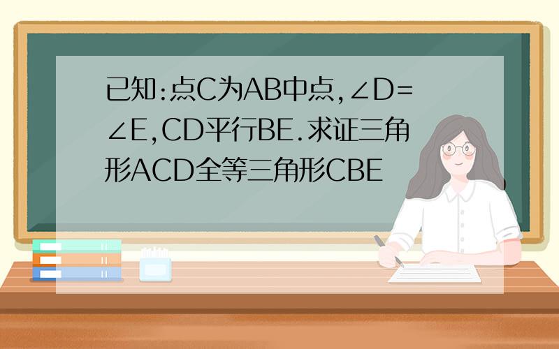 已知:点C为AB中点,∠D=∠E,CD平行BE.求证三角形ACD全等三角形CBE