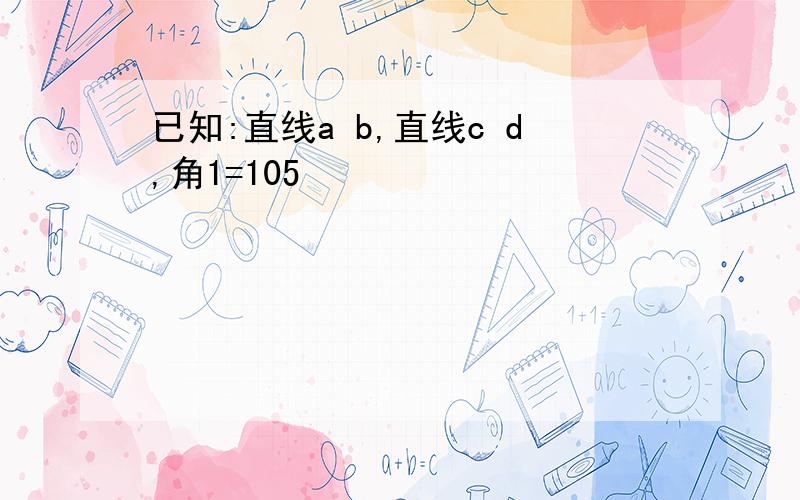 已知:直线a b,直线c d,角1=105