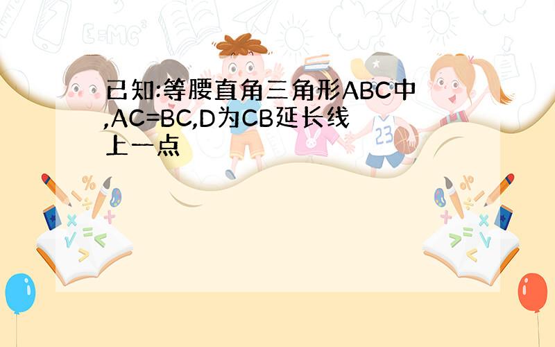 已知:等腰直角三角形ABC中,AC=BC,D为CB延长线上一点