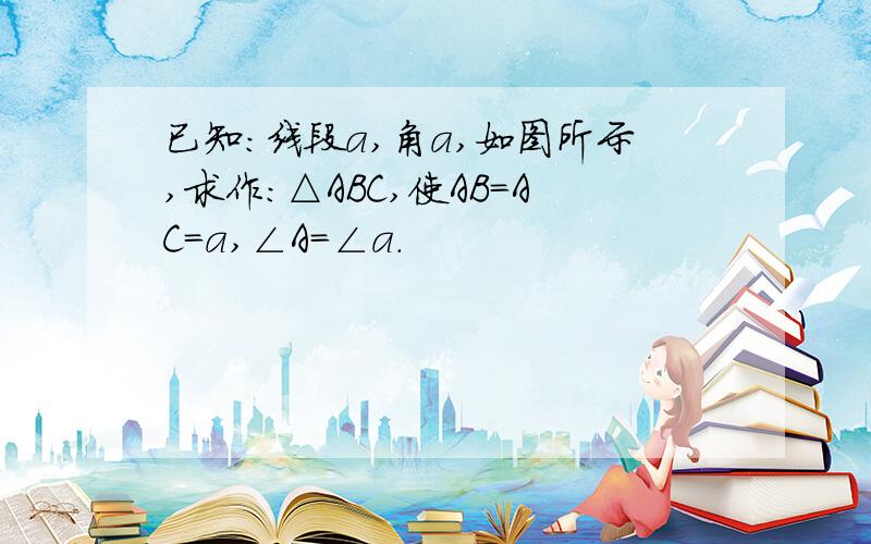 已知:线段a,角a,如图所示,求作:△ABC,使AB=AC=a,∠A=∠a.