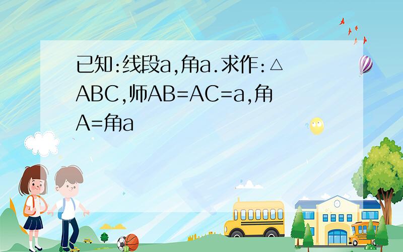 已知:线段a,角a.求作:△ABC,师AB=AC=a,角A=角a