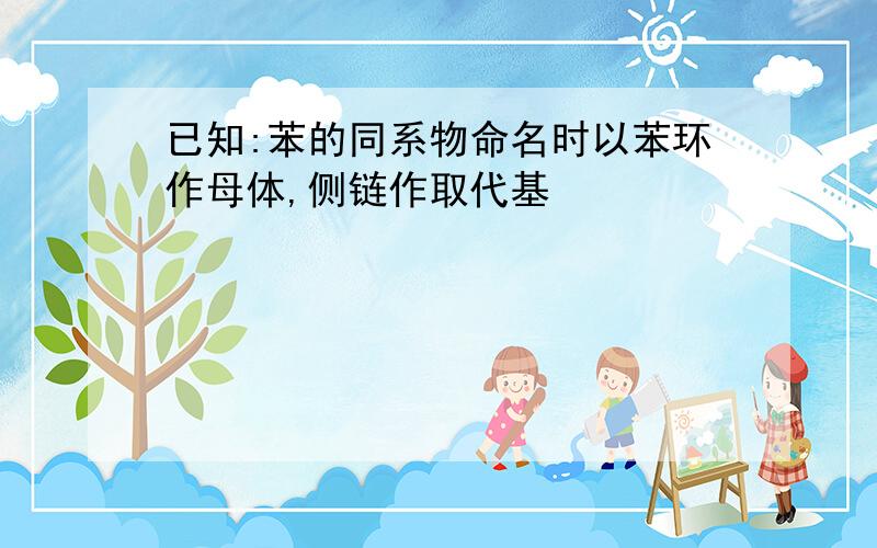 已知:苯的同系物命名时以苯环作母体,侧链作取代基