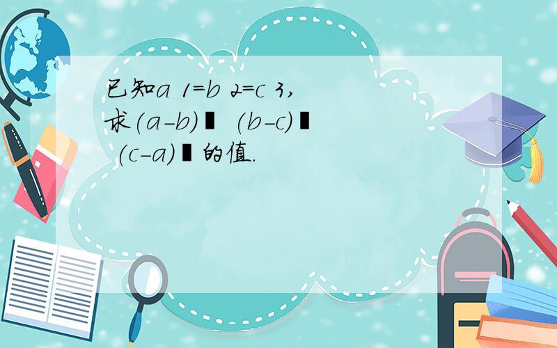 已知a 1=b 2=c 3,求(a-b)² (b-c)² (c-a)²的值.