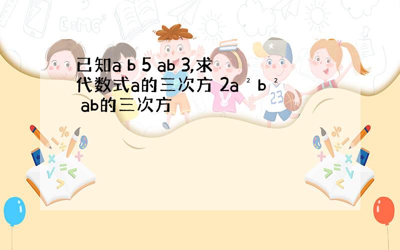 已知a b 5 ab 3,求代数式a的三次方 2a²b² ab的三次方