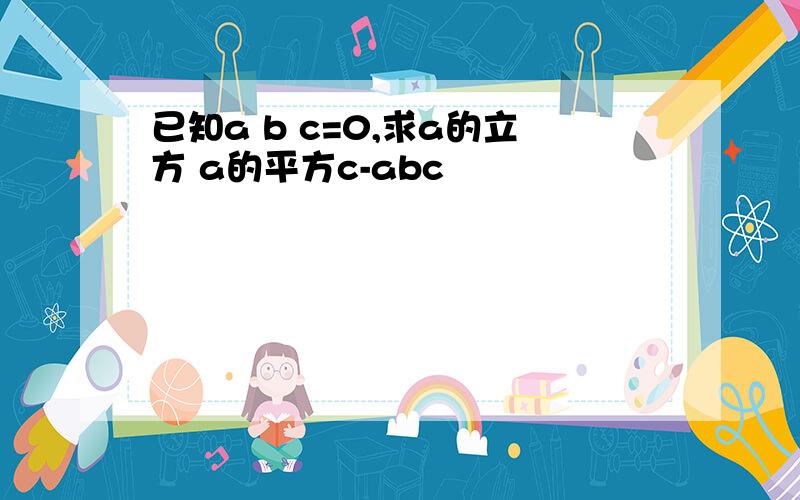 已知a b c=0,求a的立方 a的平方c-abc