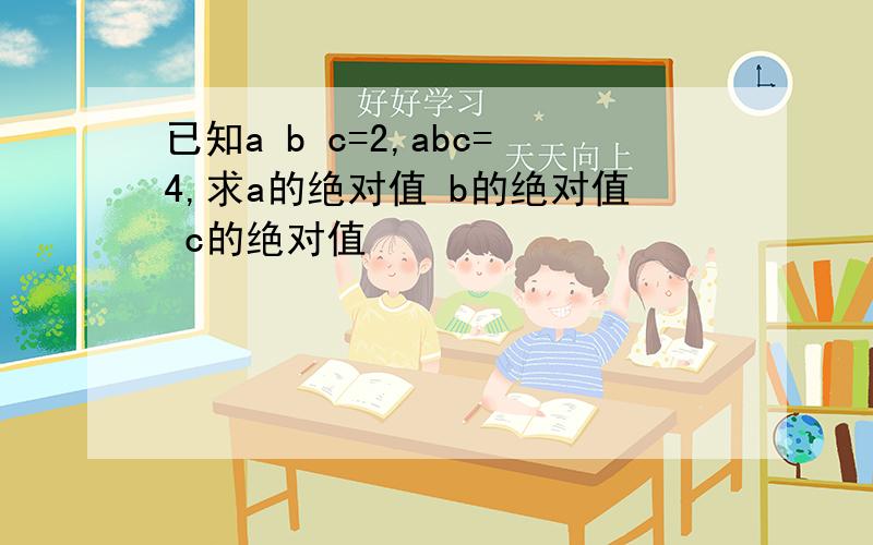 已知a b c=2,abc=4,求a的绝对值 b的绝对值 c的绝对值