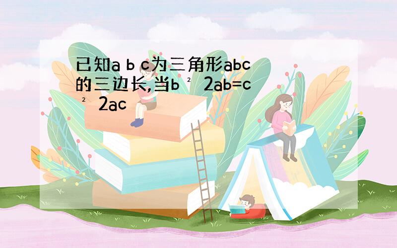 已知a b c为三角形abc的三边长,当b² 2ab=c² 2ac