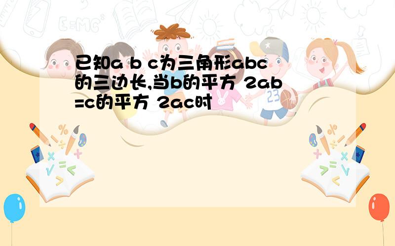 已知a b c为三角形abc的三边长,当b的平方 2ab=c的平方 2ac时