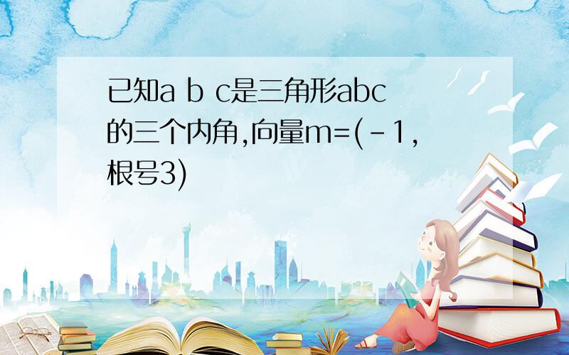 已知a b c是三角形abc的三个内角,向量m=(-1,根号3)