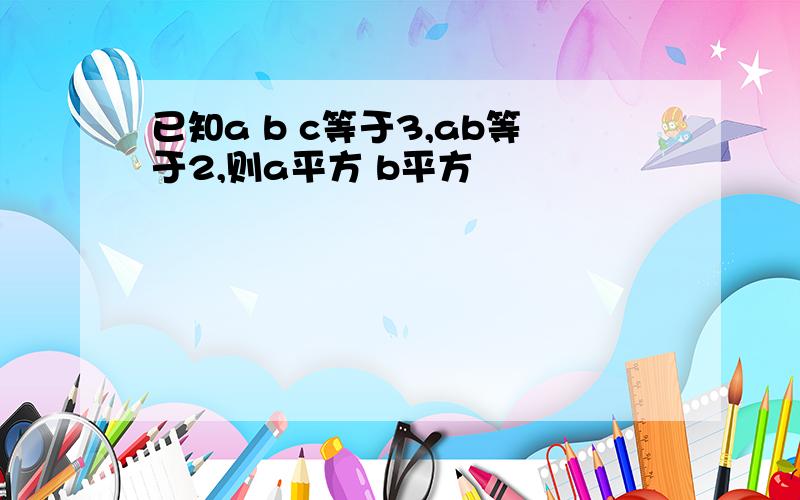 已知a b c等于3,ab等于2,则a平方 b平方