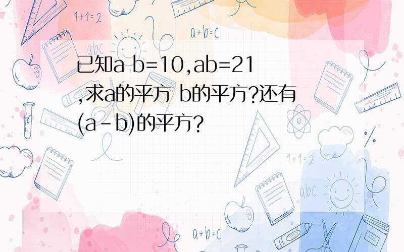 已知a b=10,ab=21,求a的平方 b的平方?还有(a-b)的平方?