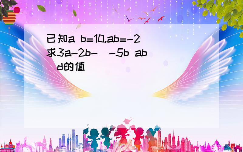 已知a b=10.ab=-2求3a-2b-(-5b ab)d的值