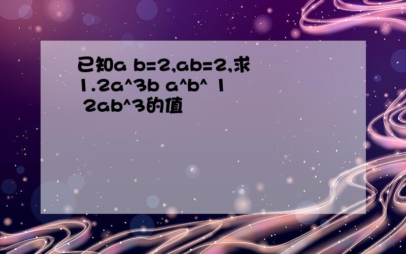 已知a b=2,ab=2,求1.2a^3b a^b^ 1 2ab^3的值