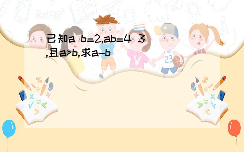 已知a b=2,ab=4 3,且a>b,求a-b