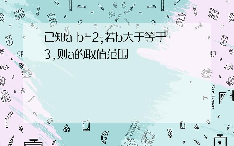 已知a b=2,若b大于等于3,则a的取值范围