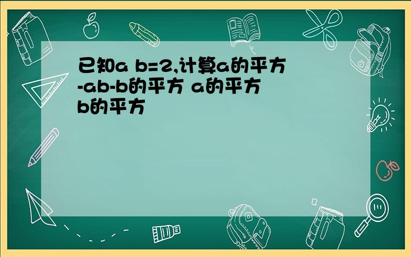 已知a b=2,计算a的平方-ab-b的平方 a的平方 b的平方