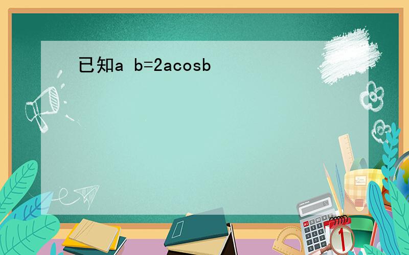 已知a b=2acosb