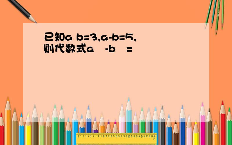 已知a b=3,a-b=5,则代数式a²-b²=