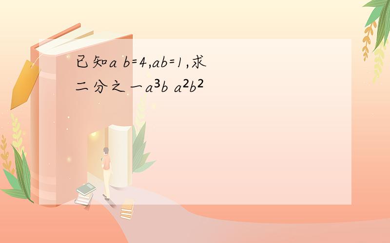 已知a b=4,ab=1,求二分之一a³b a²b²