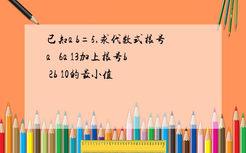 已知a b=5,求代数式根号a² 6a 13加上根号b² 2b 10的最小值