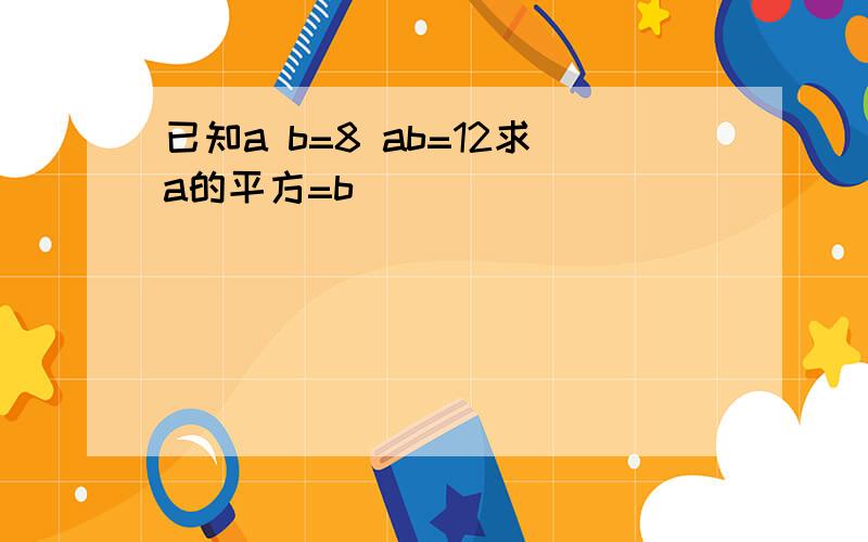 已知a b=8 ab=12求a的平方=b