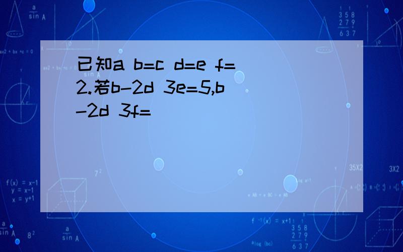 已知a b=c d=e f=2.若b-2d 3e=5,b-2d 3f=