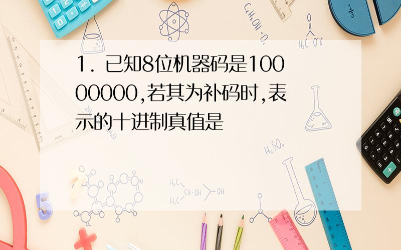 1. 已知8位机器码是10000000,若其为补码时,表示的十进制真值是