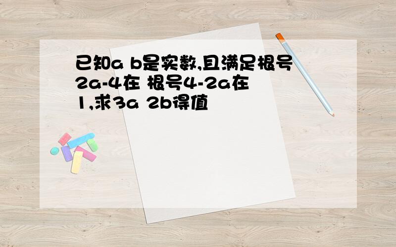 已知a b是实数,且满足根号2a-4在 根号4-2a在 1,求3a 2b得值