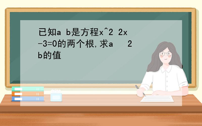 已知a b是方程x^2 2x-3=0的两个根,求a² 2b的值