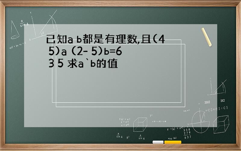 已知a b都是有理数,且(4 5)a (2- 5)b=6 3 5 求a`b的值