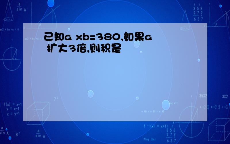 已知a xb=380,如果a 扩大3倍,则积是