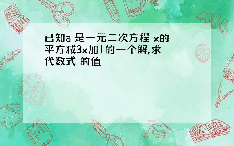 已知a 是一元二次方程 x的平方减3x加1的一个解,求 代数式 的值