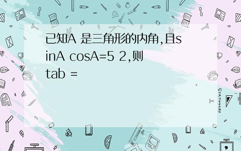 已知A 是三角形的内角,且sinA cosA=5 2,则tab =