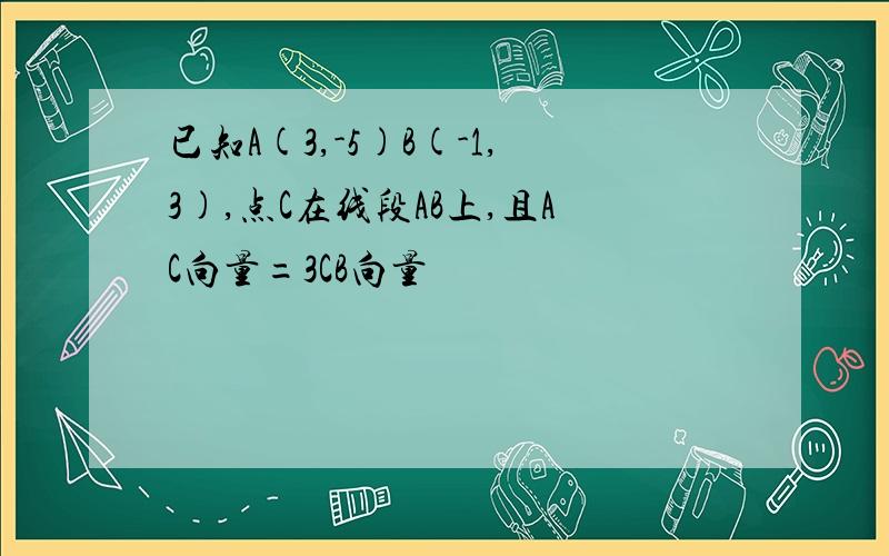 已知A(3,-5)B(-1,3),点C在线段AB上,且AC向量=3CB向量