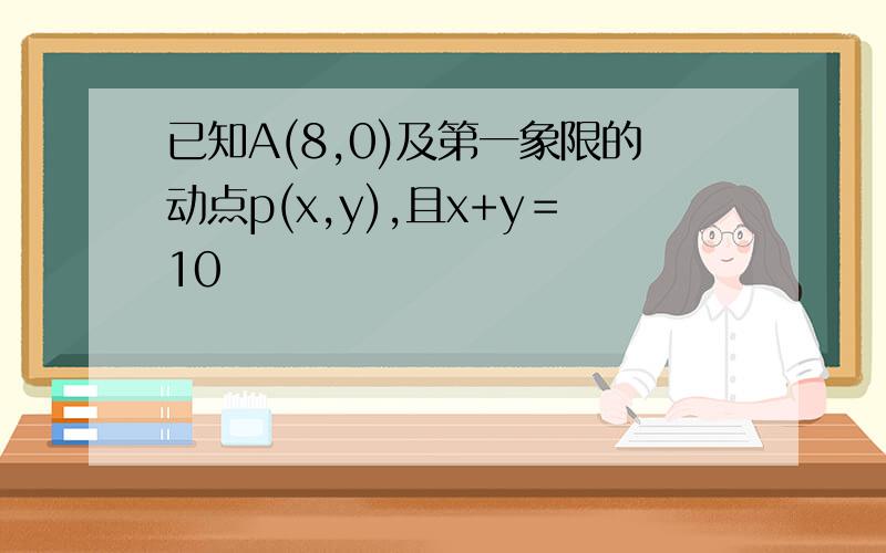 已知A(8,0)及第一象限的动点p(x,y),且x+y＝10